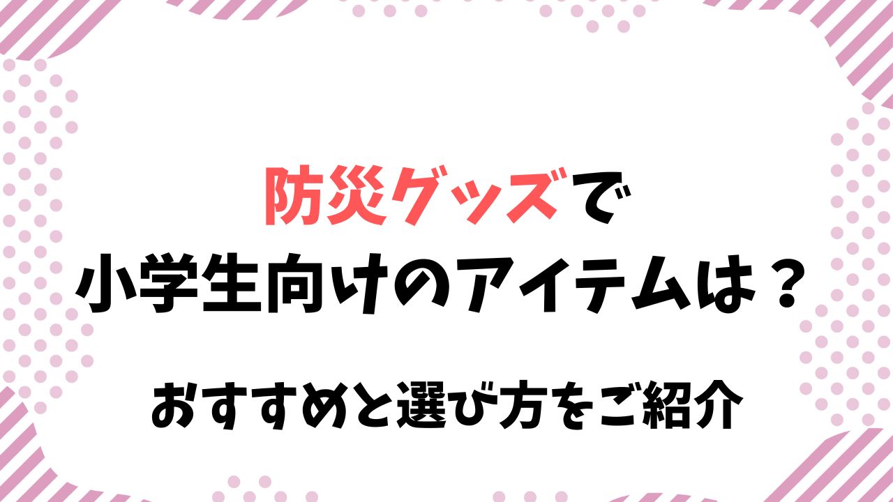 防災グッズで小学生向けのアイテムは？おすすめと選び方をご紹介
