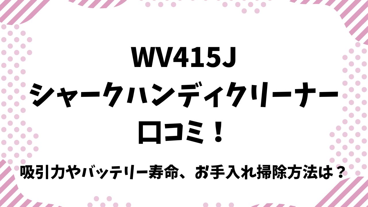 WV415Jシャークハンディクリーナー 口コミ！吸引力やバッテリー寿命、お手入れ掃除方法は？