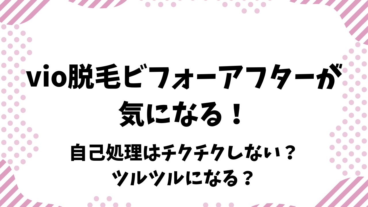 vio脱毛ビフォーアフターが気になる！自己処理はチクチクしない？ツルツルになる？
