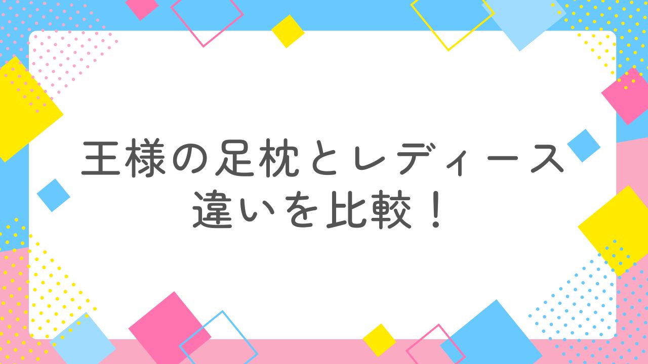 王様の足枕とレディースの違いを比較！