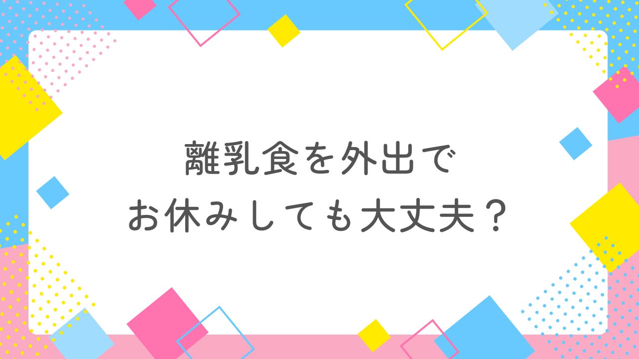 離乳食を外出でお休みしても大丈夫？