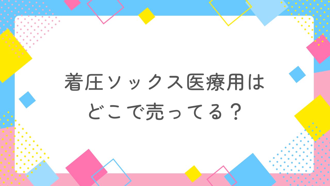 着圧ソックス医療用はどこで売ってる？