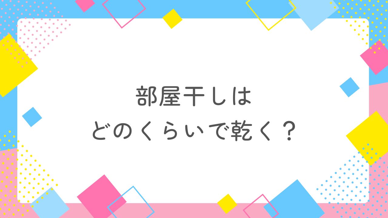 部屋干しはどのくらいで乾く？